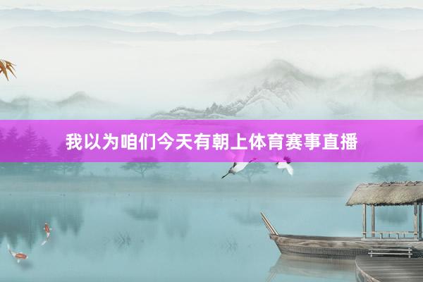 我以为咱们今天有朝上体育赛事直播