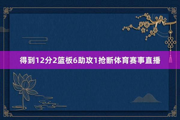 得到12分2篮板6助攻1抢断体育赛事直播