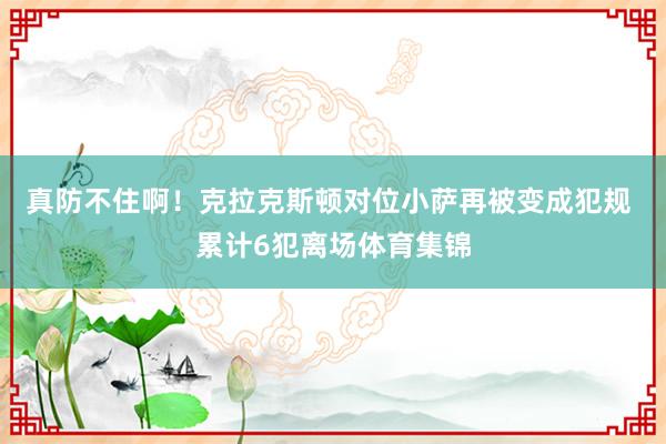 真防不住啊！克拉克斯顿对位小萨再被变成犯规 累计6犯离场体育集锦