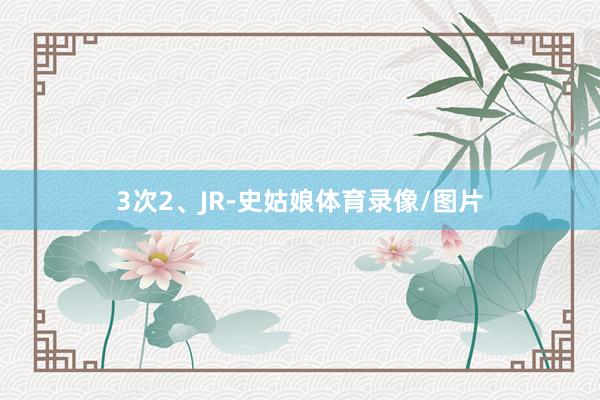 3次2、JR-史姑娘体育录像/图片