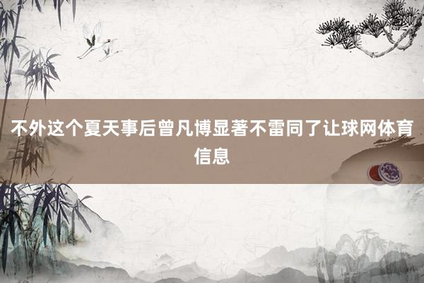 不外这个夏天事后曾凡博显著不雷同了让球网体育信息