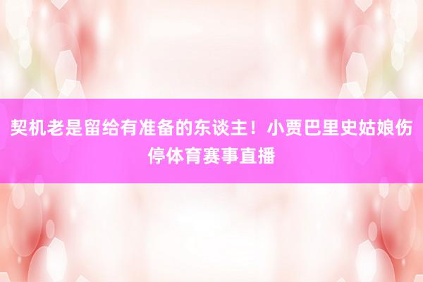 契机老是留给有准备的东谈主！小贾巴里史姑娘伤停体育赛事直播