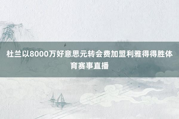 杜兰以8000万好意思元转会费加盟利雅得得胜体育赛事直播