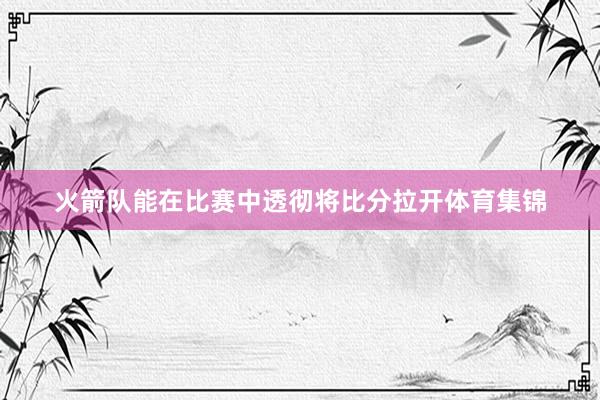 火箭队能在比赛中透彻将比分拉开体育集锦
