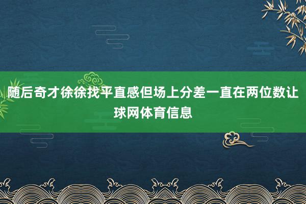 随后奇才徐徐找平直感但场上分差一直在两位数让球网体育信息
