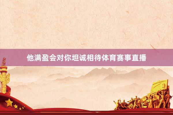 他满盈会对你坦诚相待体育赛事直播