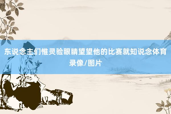 东说念主们惟灵验眼睛望望他的比赛就知说念体育录像/图片
