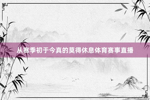 从赛季初于今真的莫得休息体育赛事直播