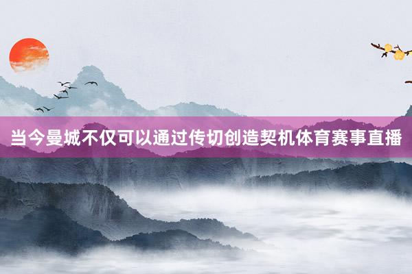 当今曼城不仅可以通过传切创造契机体育赛事直播