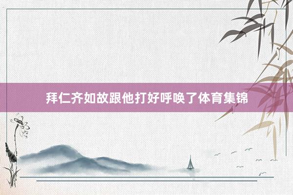 拜仁齐如故跟他打好呼唤了体育集锦