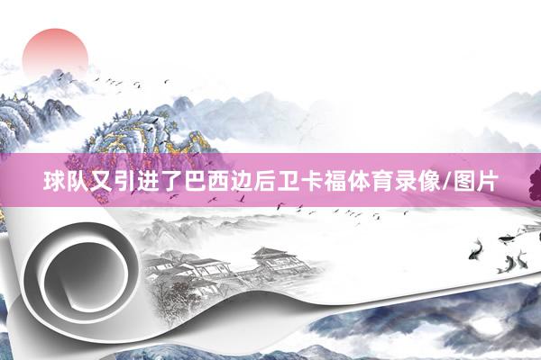 球队又引进了巴西边后卫卡福体育录像/图片