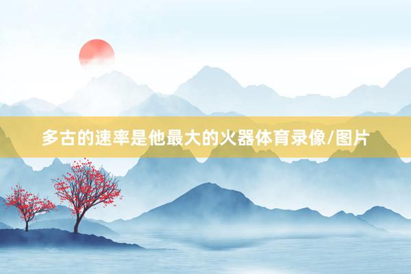 多古的速率是他最大的火器体育录像/图片