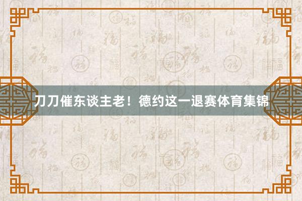 刀刀催东谈主老！德约这一退赛体育集锦