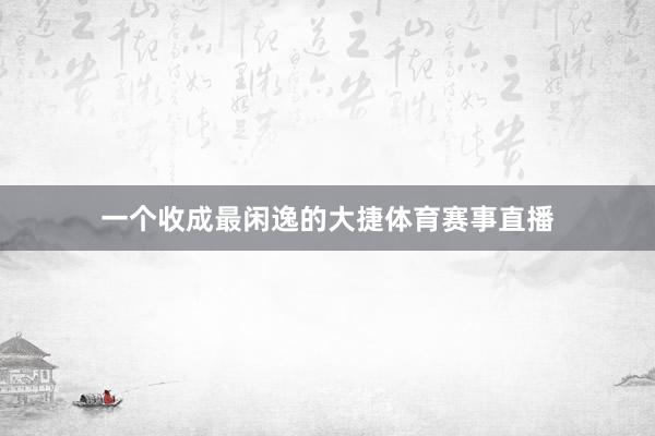 一个收成最闲逸的大捷体育赛事直播