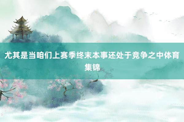尤其是当咱们上赛季终末本事还处于竞争之中体育集锦