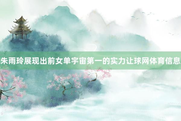 朱雨玲展现出前女单宇宙第一的实力让球网体育信息