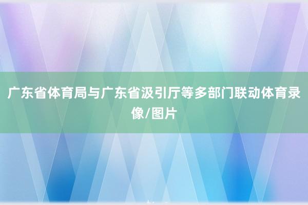 广东省体育局与广东省汲引厅等多部门联动体育录像/图片