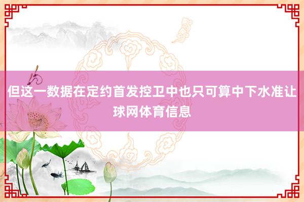 但这一数据在定约首发控卫中也只可算中下水准让球网体育信息