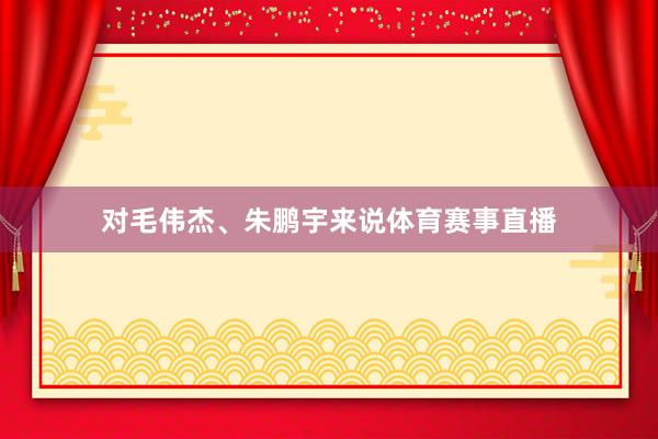 对毛伟杰、朱鹏宇来说体育赛事直播