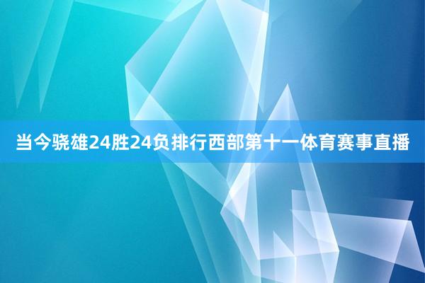 当今骁雄24胜24负排行西部第十一体育赛事直播