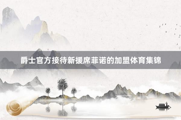 爵士官方接待新援席菲诺的加盟体育集锦