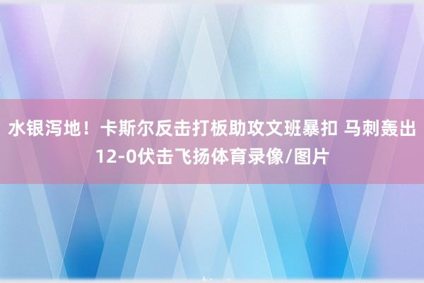 水银泻地！卡斯尔反击打板助攻文班暴扣 马刺轰出12-0伏击飞扬体育录像/图片