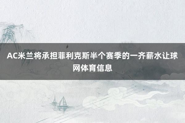 AC米兰将承担菲利克斯半个赛季的一齐薪水让球网体育信息