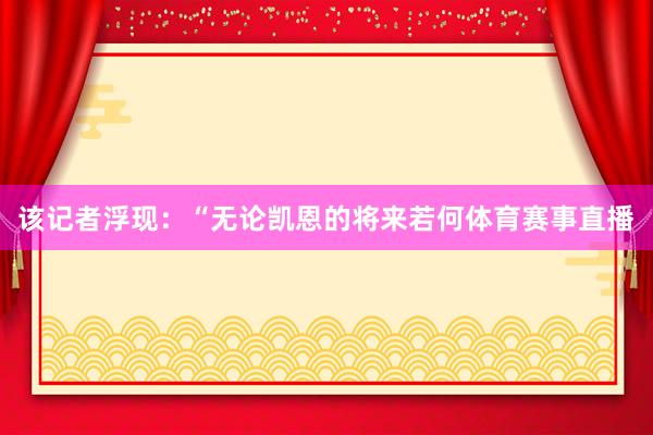该记者浮现:“无论凯恩的将来若何体育赛事直播