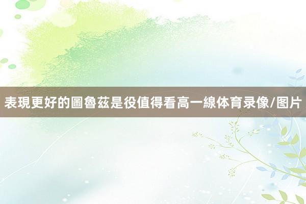 表現更好的圖魯茲是役值得看高一線体育录像/图片