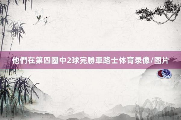 他們在第四圈中2球完勝車路士体育录像/图片