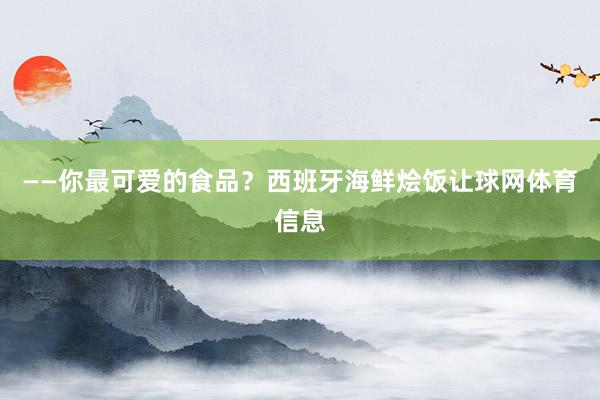 ——你最可爱的食品？西班牙海鲜烩饭让球网体育信息