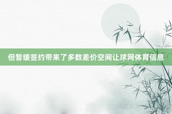 但暂缓签约带来了多数差价空间让球网体育信息
