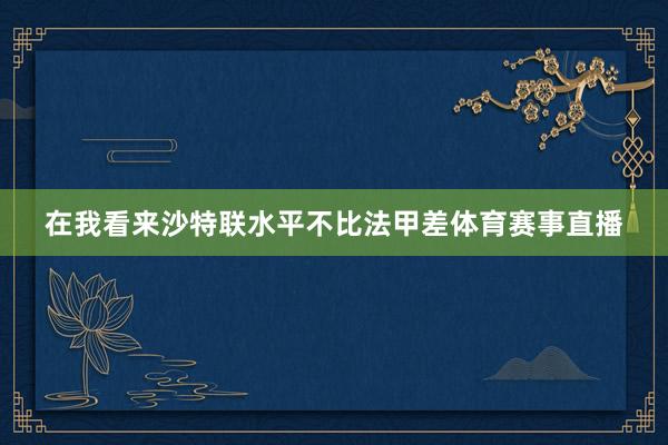在我看来沙特联水平不比法甲差体育赛事直播