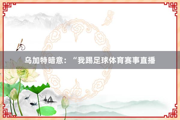 乌加特暗意：“我踢足球体育赛事直播