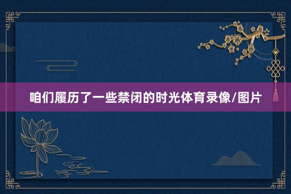 咱们履历了一些禁闭的时光体育录像/图片