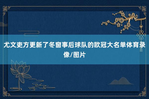 尤文吏方更新了冬窗事后球队的欧冠大名单体育录像/图片