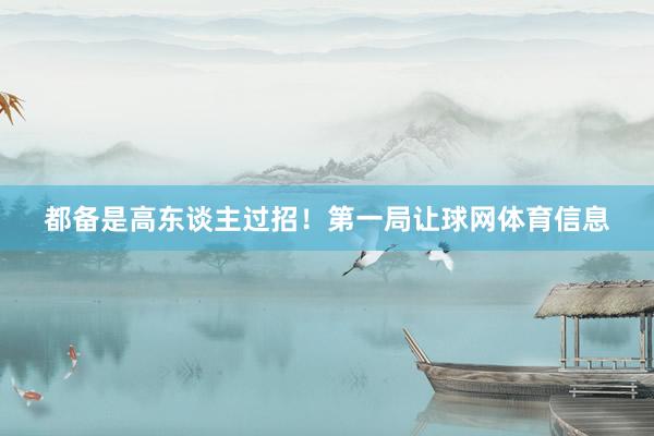 都备是高东谈主过招！第一局让球网体育信息