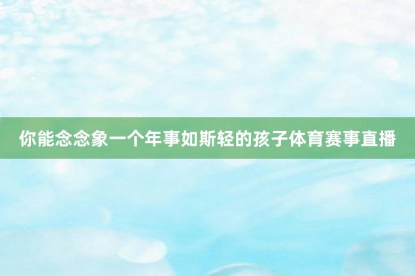 你能念念象一个年事如斯轻的孩子体育赛事直播