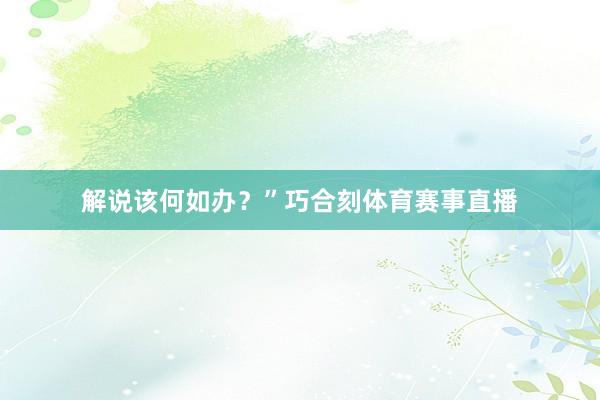 解说该何如办？”巧合刻体育赛事直播