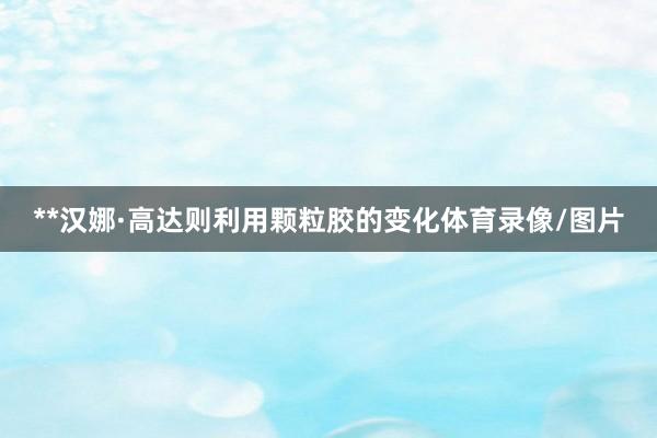 **汉娜·高达则利用颗粒胶的变化体育录像/图片