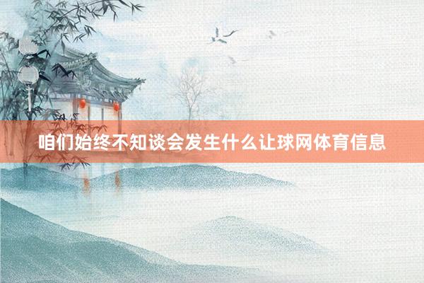 咱们始终不知谈会发生什么让球网体育信息