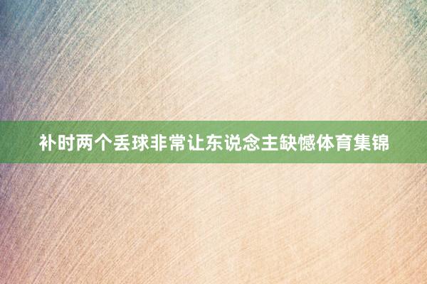 补时两个丢球非常让东说念主缺憾体育集锦