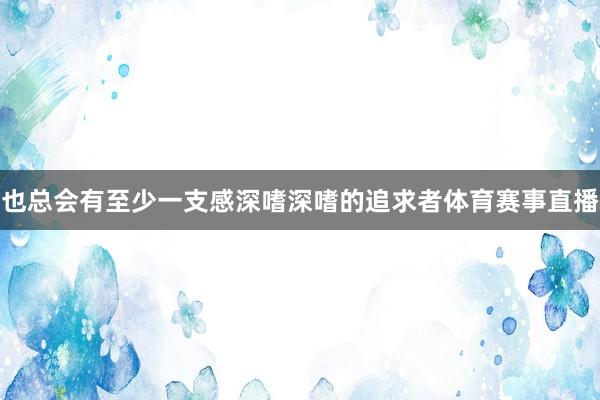 也总会有至少一支感深嗜深嗜的追求者体育赛事直播
