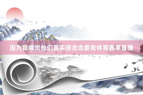 因为我嗅觉他们真实很念念要我体育赛事直播