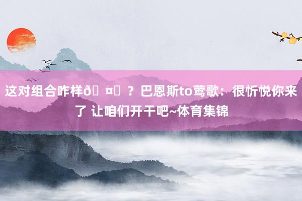 这对组合咋样🤔？巴恩斯to莺歌：很忻悦你来了 让咱们开干吧~体育集锦