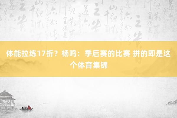 体能拉练17折？杨鸣：季后赛的比赛 拼的即是这个体育集锦