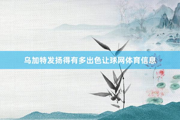 乌加特发扬得有多出色让球网体育信息