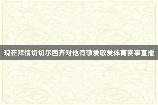 现在拜情切切尔西齐对他有敬爱敬爱体育赛事直播
