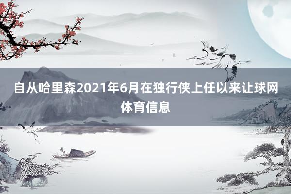 自从哈里森2021年6月在独行侠上任以来让球网体育信息