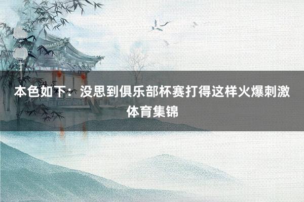本色如下: 没思到俱乐部杯赛打得这样火爆刺激体育集锦